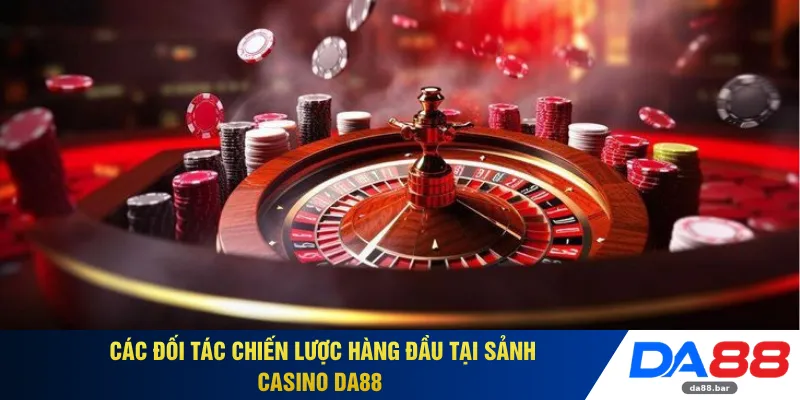 Các đối tác chiến lược hàng đầu tại sảnh casino DA88 