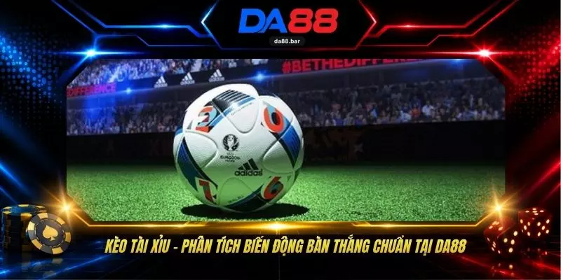 Kèo Tài Xỉu - Phân Tích Biến Động Bàn Thắng Chuẩn Tại DA88