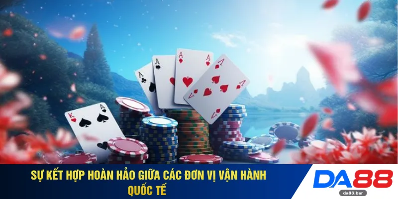 Sự kết hợp hoàn hảo giữa các đơn vị vận hành quốc tế 